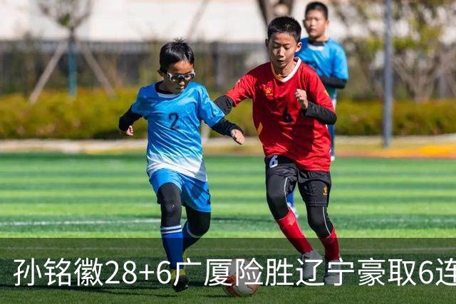 孙铭徽28+6广厦险胜辽宁豪取6连胜 郭艾伦19分
